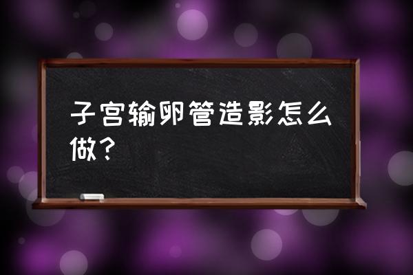 输卵管造影步骤 子宫输卵管造影怎么做？