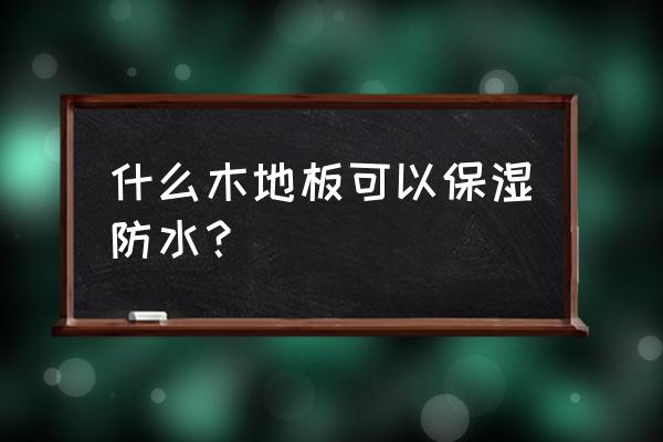 防水地板有哪几种 什么木地板可以保湿防水？