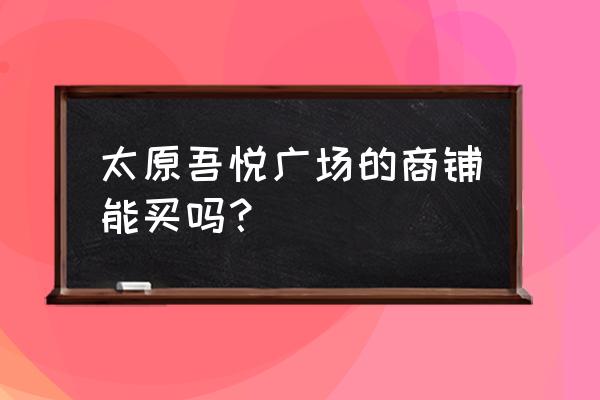 太原在售商铺 太原吾悦广场的商铺能买吗？