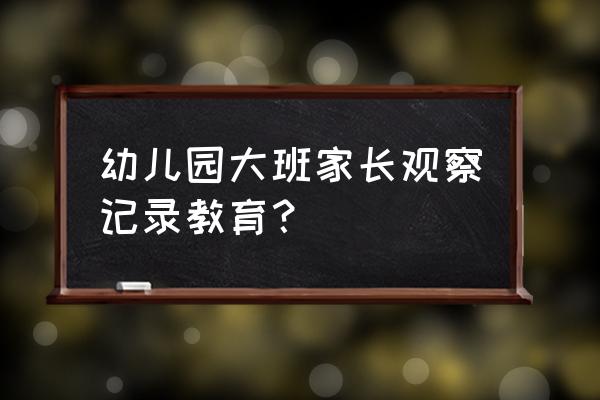 大班观察记录及措施 幼儿园大班家长观察记录教育？