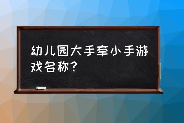 幼儿园大班手指游戏名称 幼儿园大手牵小手游戏名称？