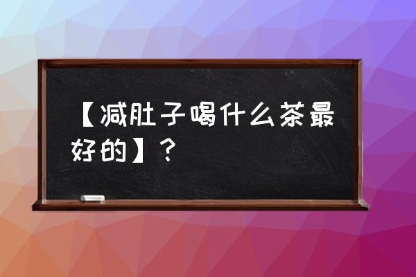 大肚子减肥茶有效吗 【减肚子喝什么茶最好的】？