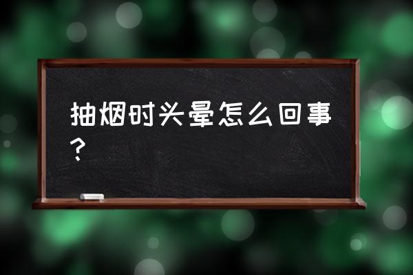 一抽烟就头晕 抽烟时头晕怎么回事？