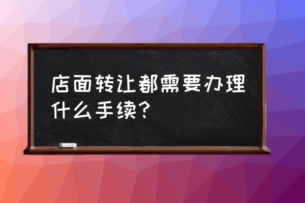 店面转让手续 店面转让都需要办理什么手续？