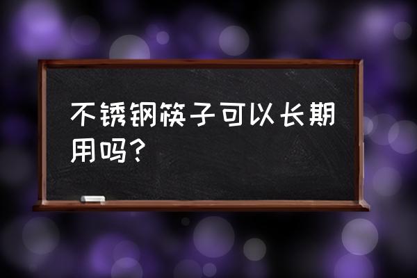 不锈钢筷子能长期用吗 不锈钢筷子可以长期用吗？