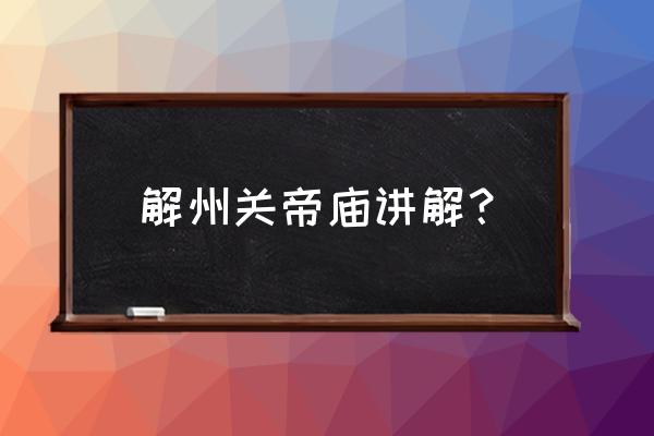 解州关帝庙简介 解州关帝庙讲解？