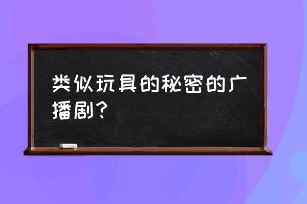 玩具的秘密》《玩具的野心 类似玩具的秘密的广播剧？