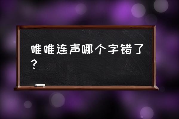 唯唯连声哪个字错了 唯唯连声哪个字错了？