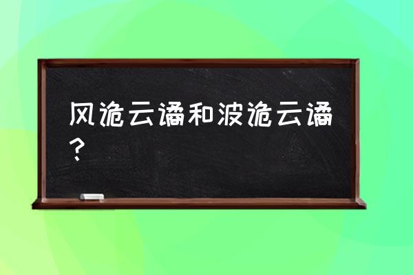 风云诡谲 波谲云诡 风诡云谲和波诡云谲？