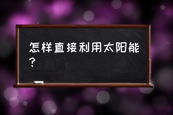 太阳能的利用方式有哪些 怎样直接利用太阳能？