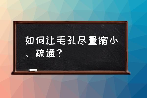 如何才能让毛孔缩小 如何让毛孔尽量缩小、疏通？