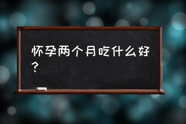 孕两个月吃什么好 怀孕两个月吃什么好？