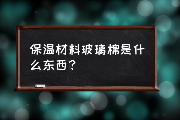 玻璃棉板属于什么材料 保温材料玻璃棉是什么东西？