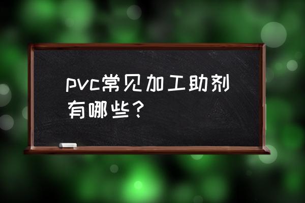 常用pvc助剂有 pvc常见加工助剂有哪些？