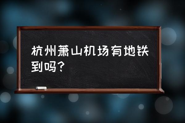 杭州萧山国际机场地铁 杭州萧山机场有地铁到吗？