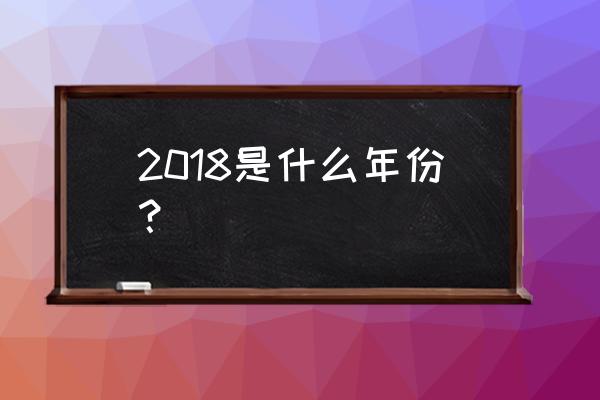 2018什么年份 2018是什么年份？