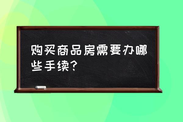 商品房买卖需要什么 购买商品房需要办哪些手续？