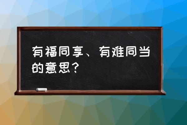 有难同当成就 有福同享、有难同当的意思？