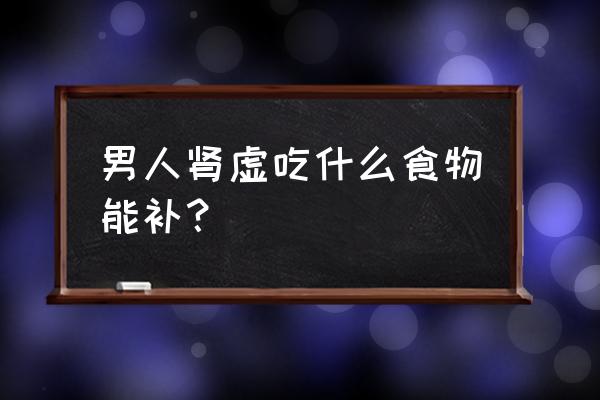 男人肾虚吃什么补得快 男人肾虚吃什么食物能补？