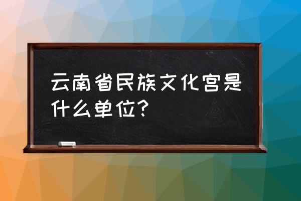 民族文化宫 云南省民族文化宫是什么单位？