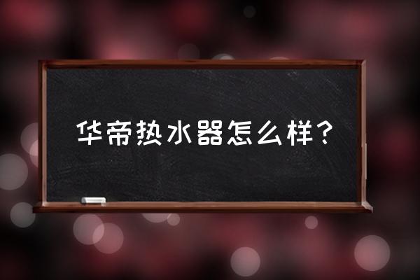 华帝热水器好用吗 华帝热水器怎么样？