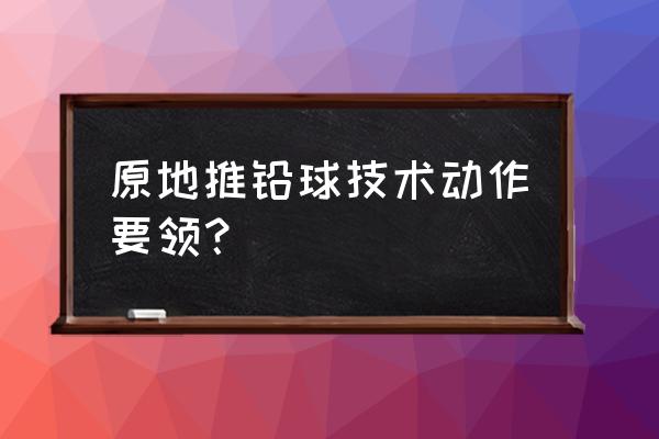 原地推铅球的动作要领 原地推铅球技术动作要领？