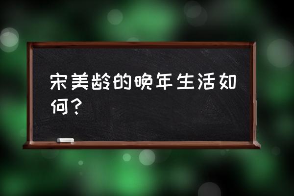 宋美龄的晚年风月 宋美龄的晚年生活如何？