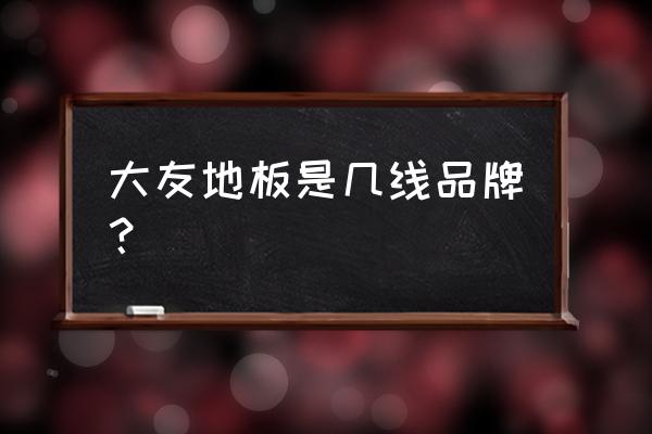 大友地板是十大名牌吗 大友地板是几线品牌？