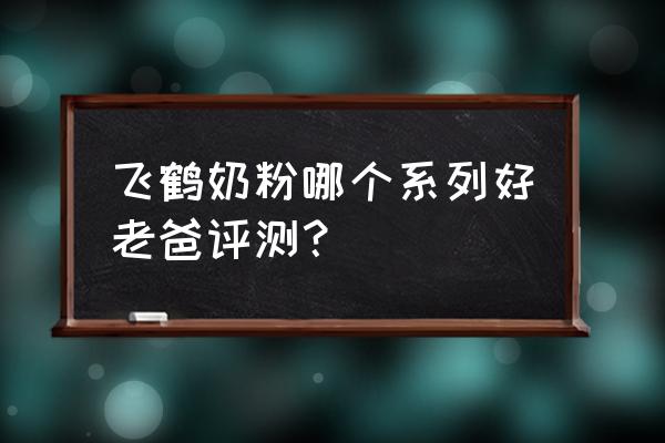 奶粉评测表 飞鹤奶粉哪个系列好老爸评测？