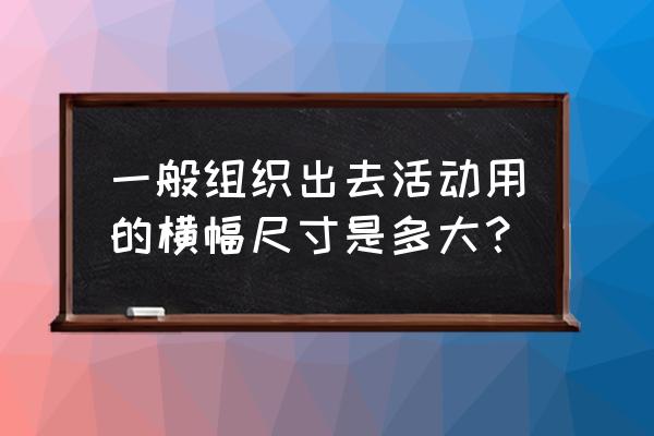 普通条幅尺寸 一般组织出去活动用的横幅尺寸是多大？