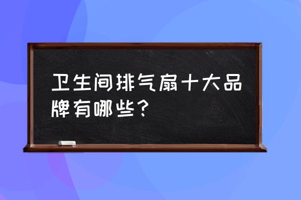 换气扇十大公认品牌 卫生间排气扇十大品牌有哪些？