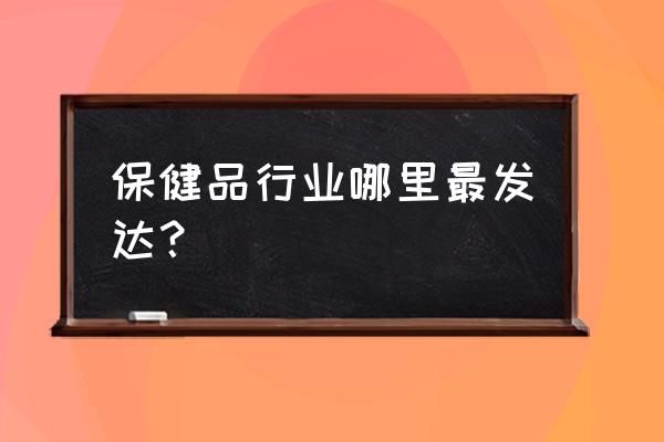 全国出名的保健品市场 保健品行业哪里最发达？