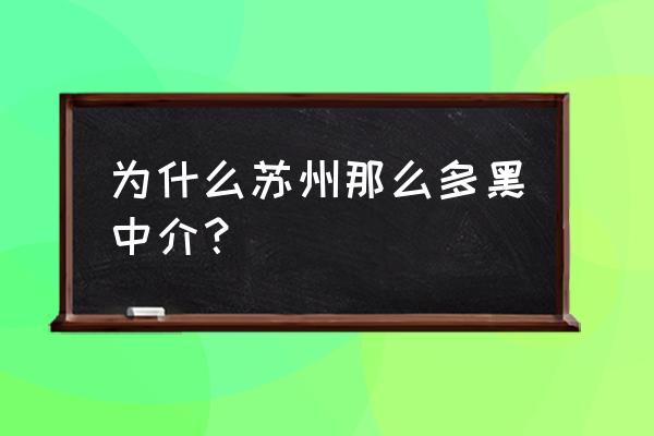 为什么苏州黑中介这么多 为什么苏州那么多黑中介？