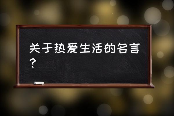 热爱生活的一句名言 关于热爱生活的名言？