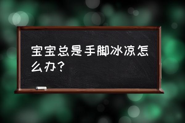 宝宝手脚冰凉怎么回事 宝宝总是手脚冰凉怎么办？