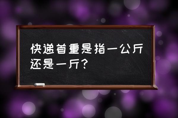 快递首重是多少公斤 快递首重是指一公斤还是一斤？