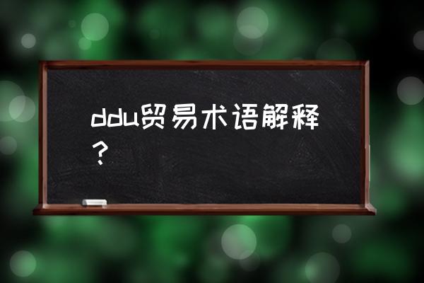 ddu贸易术语英文全称 ddu贸易术语解释？