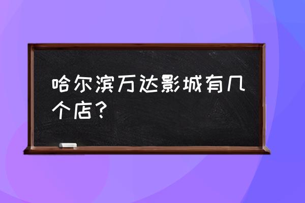 哈尔滨万达广场附近 哈尔滨万达影城有几个店？