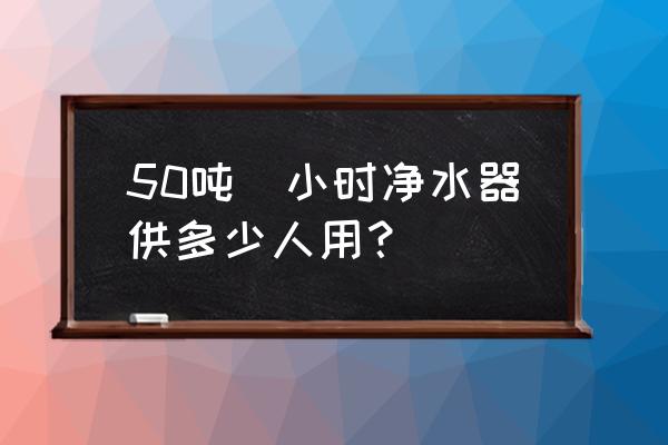 大型自来水净水设备 50吨／小时净水器供多少人用？