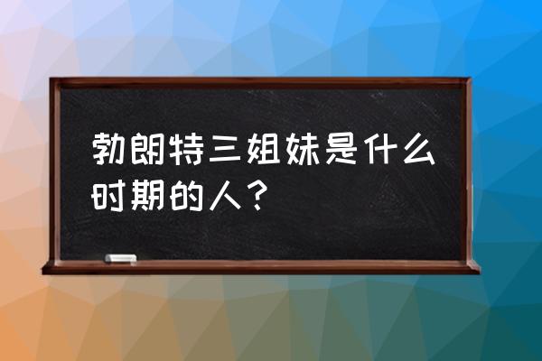 勃朗特三姐妹大姐 勃朗特三姐妹是什么时期的人？