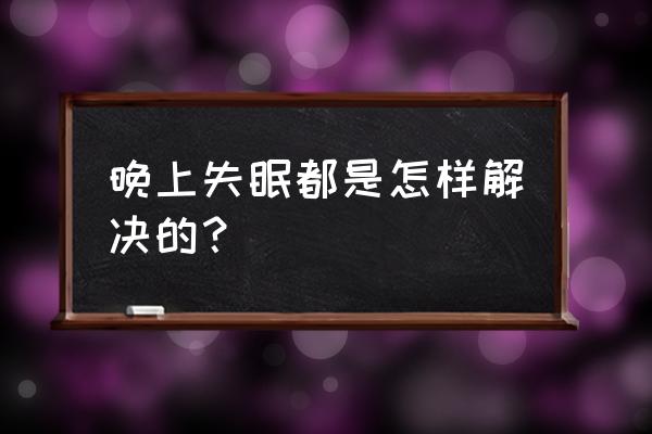 晚上老是失眠怎么解决 晚上失眠都是怎样解决的？