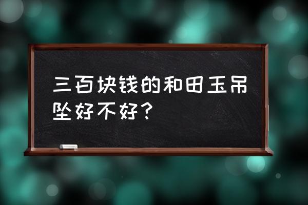 和田玉吊坠价值多少 三百块钱的和田玉吊坠好不好？