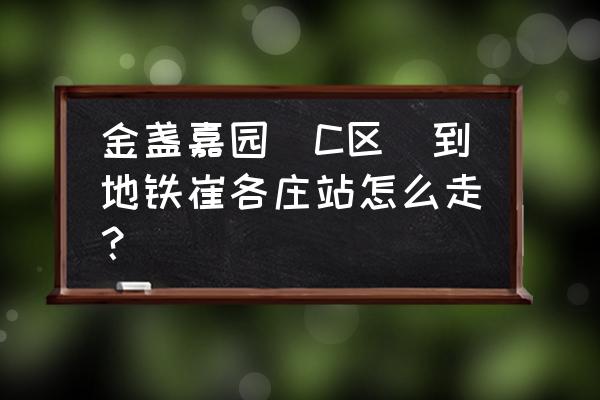 京旺家园一区 金盏嘉园（C区）到地铁崔各庄站怎么走？