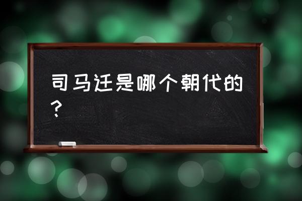 司马迁属哪个朝代 司马迁是哪个朝代的？