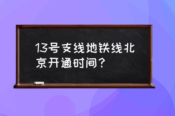 北京地铁13号线规划 13号支线地铁线北京开通时间？