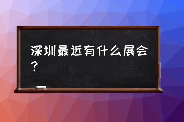 2020深圳会展中心展会安排 深圳最近有什么展会？