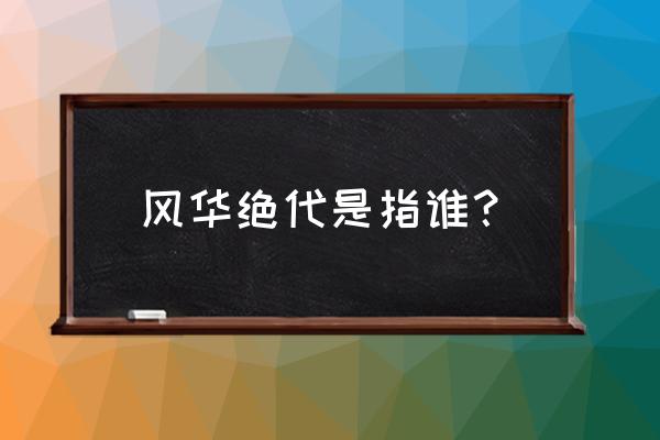 风华绝代一般指谁 风华绝代是指谁？