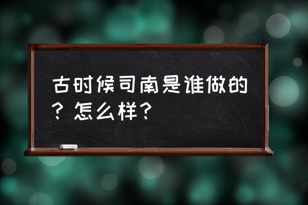 名著司南占地面积 古时候司南是谁做的？怎么样？