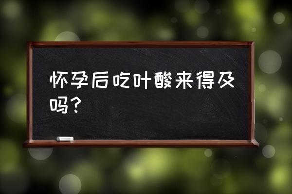 怀孕后吃叶酸来得及吗 怀孕后吃叶酸来得及吗？