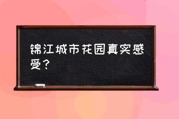 锦江城市花园怎么样 锦江城市花园真实感受？